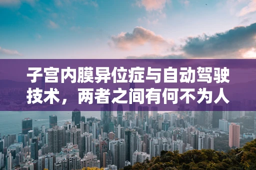 子宫内膜异位症与自动驾驶技术，两者之间有何不为人知的联系？