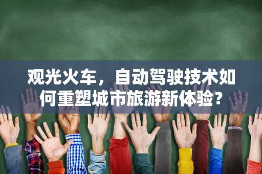 观光火车，自动驾驶技术如何重塑城市旅游新体验？