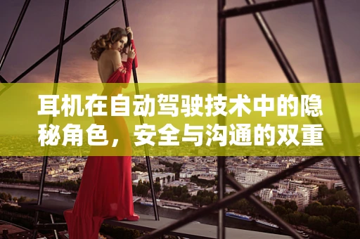 耳机在自动驾驶技术中的隐秘角色，安全与沟通的双重保障？