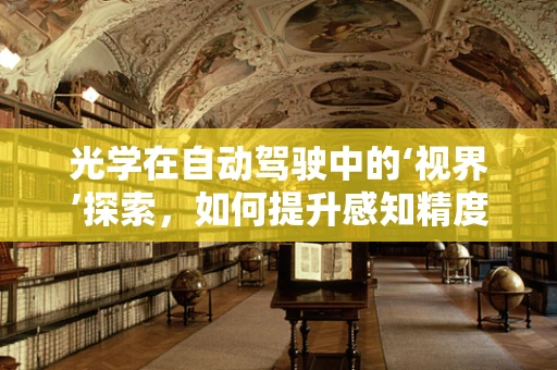 光学在自动驾驶中的‘视界’探索，如何提升感知精度与安全性？