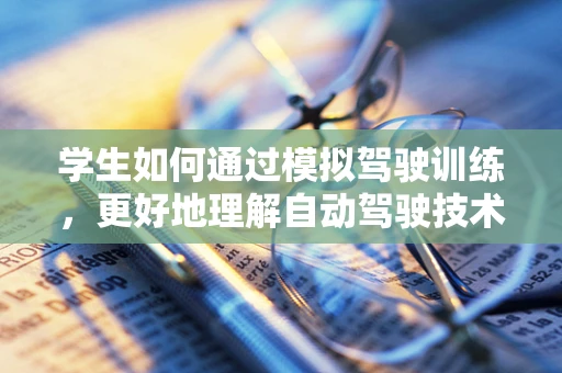 学生如何通过模拟驾驶训练，更好地理解自动驾驶技术？
