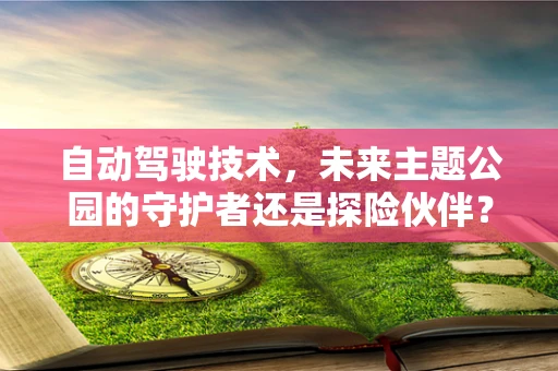 自动驾驶技术，未来主题公园的守护者还是探险伙伴？