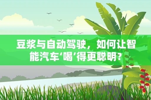 豆浆与自动驾驶，如何让智能汽车‘喝’得更聪明？