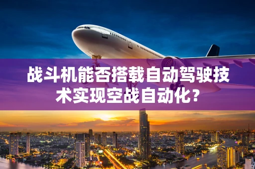 战斗机能否搭载自动驾驶技术实现空战自动化？