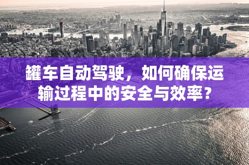 罐车自动驾驶，如何确保运输过程中的安全与效率？