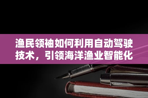 渔民领袖如何利用自动驾驶技术，引领海洋渔业智能化转型？
