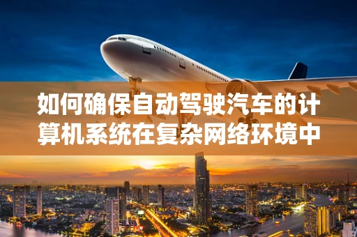 如何确保自动驾驶汽车的计算机系统在复杂网络环境中保持安全？