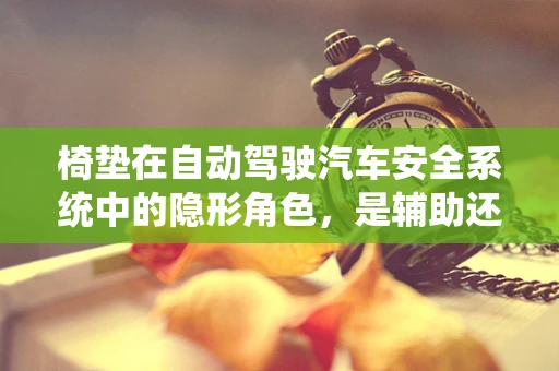 椅垫在自动驾驶汽车安全系统中的隐形角色，是辅助还是必需？
