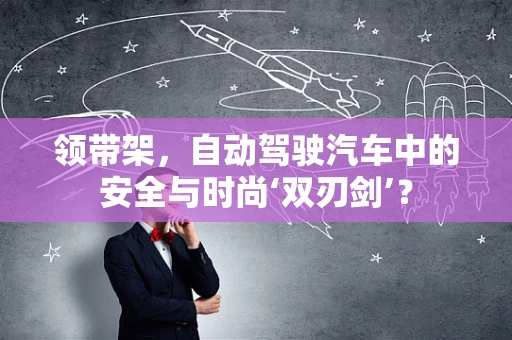 领带架，自动驾驶汽车中的安全与时尚‘双刃剑’？