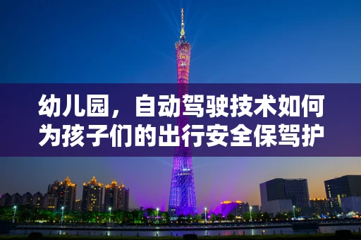 幼儿园，自动驾驶技术如何为孩子们的出行安全保驾护航？