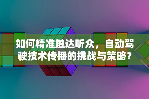 如何精准触达听众，自动驾驶技术传播的挑战与策略？