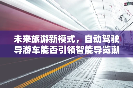 未来旅游新模式，自动驾驶导游车能否引领智能导览潮流？