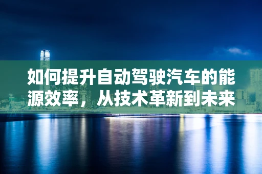 如何提升自动驾驶汽车的能源效率，从技术革新到未来出行