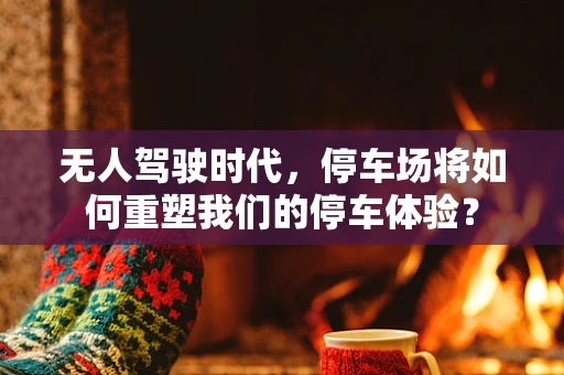 无人驾驶时代，停车场将如何重塑我们的停车体验？