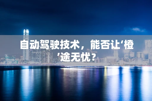 自动驾驶技术，能否让‘橙’途无忧？