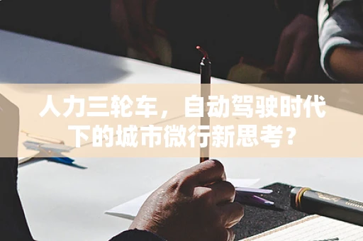 人力三轮车，自动驾驶时代下的城市微行新思考？