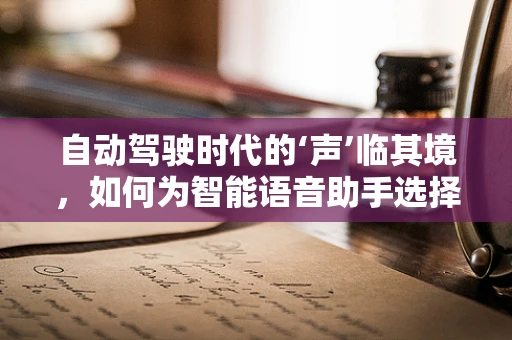 自动驾驶时代的‘声’临其境，如何为智能语音助手选择合适的配音演员？