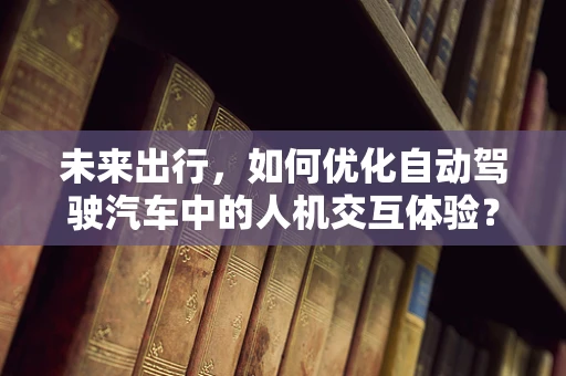 未来出行，如何优化自动驾驶汽车中的人机交互体验？