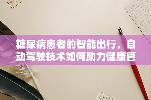 糖尿病患者的智能出行，自动驾驶技术如何助力健康管理？