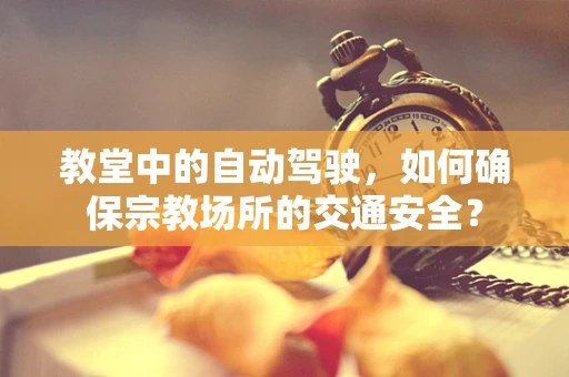 教堂中的自动驾驶，如何确保宗教场所的交通安全？