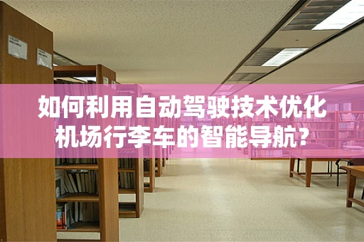 如何利用自动驾驶技术优化机场行李车的智能导航？