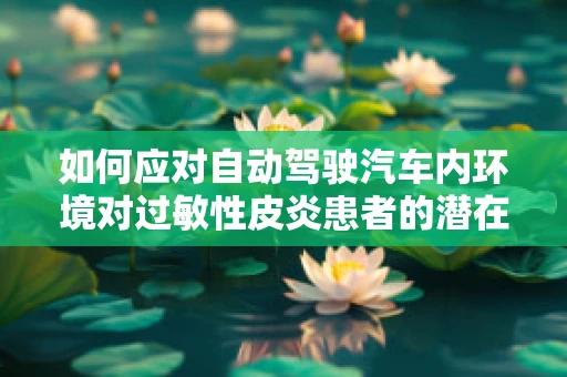 如何应对自动驾驶汽车内环境对过敏性皮炎患者的潜在影响？