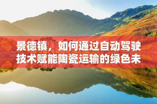 景德镇，如何通过自动驾驶技术赋能陶瓷运输的绿色未来？