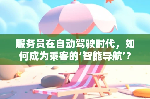 服务员在自动驾驶时代，如何成为乘客的‘智能导航’？