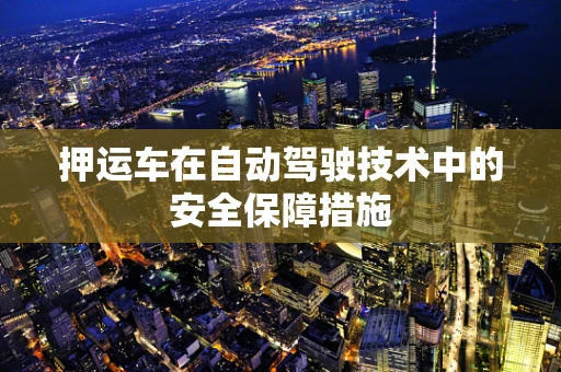 押运车在自动驾驶技术中的安全保障措施
