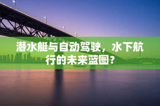 潜水艇与自动驾驶，水下航行的未来蓝图？