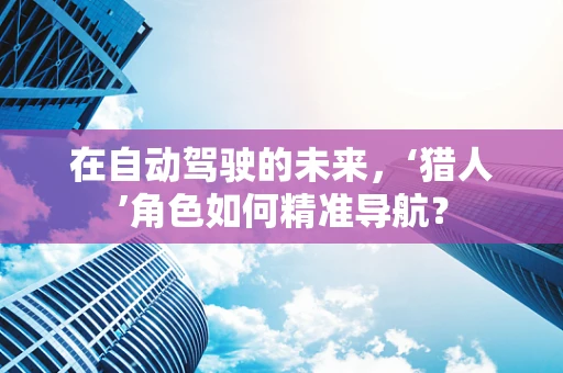 在自动驾驶的未来，‘猎人’角色如何精准导航？
