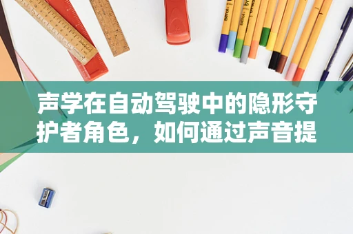 声学在自动驾驶中的隐形守护者角色，如何通过声音提升行车安全？