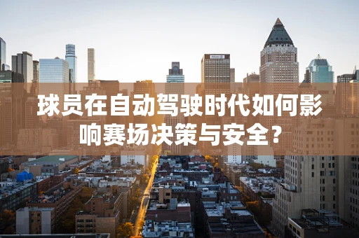 球员在自动驾驶时代如何影响赛场决策与安全？