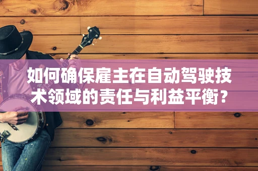 如何确保雇主在自动驾驶技术领域的责任与利益平衡？