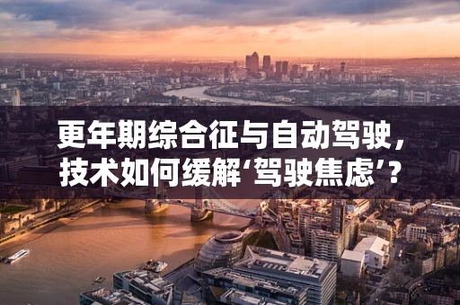 更年期综合征与自动驾驶，技术如何缓解‘驾驶焦虑’？