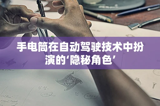 手电筒在自动驾驶技术中扮演的‘隐秘角色’