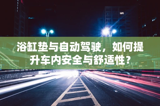 浴缸垫与自动驾驶，如何提升车内安全与舒适性？