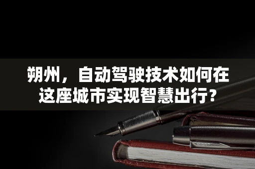 朔州，自动驾驶技术如何在这座城市实现智慧出行？