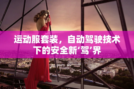 运动服套装，自动驾驶技术下的安全新‘驾’界