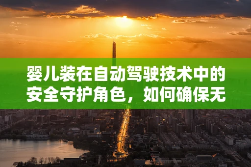 婴儿装在自动驾驶技术中的安全守护角色，如何确保无虞？