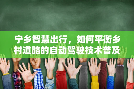 宁乡智慧出行，如何平衡乡村道路的自动驾驶技术普及与安全挑战？