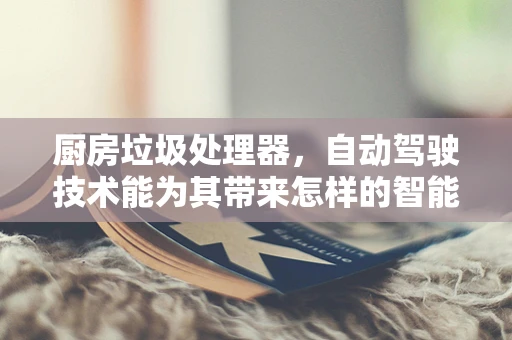 厨房垃圾处理器，自动驾驶技术能为其带来怎样的智能升级？