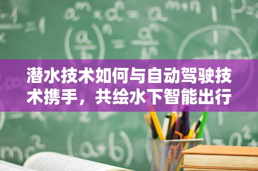 潜水技术如何与自动驾驶技术携手，共绘水下智能出行新蓝图？