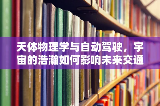 天体物理学与自动驾驶，宇宙的浩瀚如何影响未来交通的智能导航？