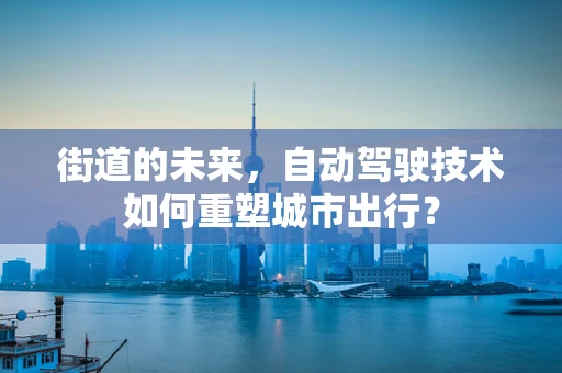 街道的未来，自动驾驶技术如何重塑城市出行？