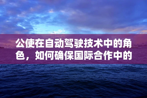 公使在自动驾驶技术中的角色，如何确保国际合作中的安全与效率？