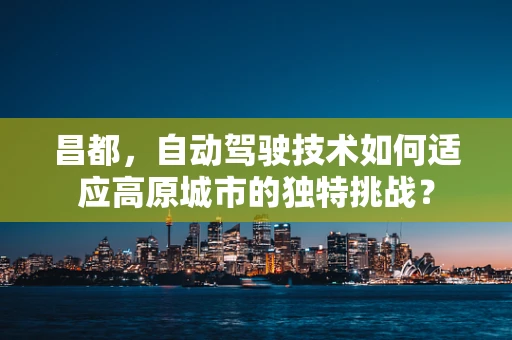 昌都，自动驾驶技术如何适应高原城市的独特挑战？