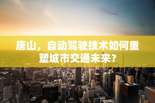 唐山，自动驾驶技术如何重塑城市交通未来？