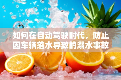 如何在自动驾驶时代，防止因车辆落水导致的溺水事故？