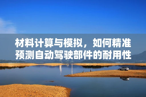 材料计算与模拟，如何精准预测自动驾驶部件的耐用性？